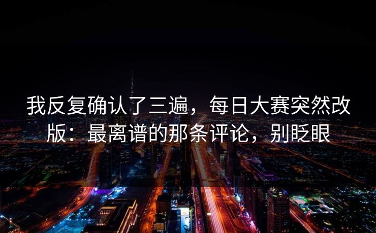 我反复确认了三遍,每日大赛突然改版:最离谱的那条评论,别眨眼