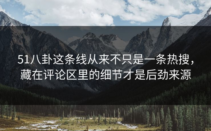 51八卦这条线从来不只是一条热搜,藏在评论区里的细节才是后劲来源