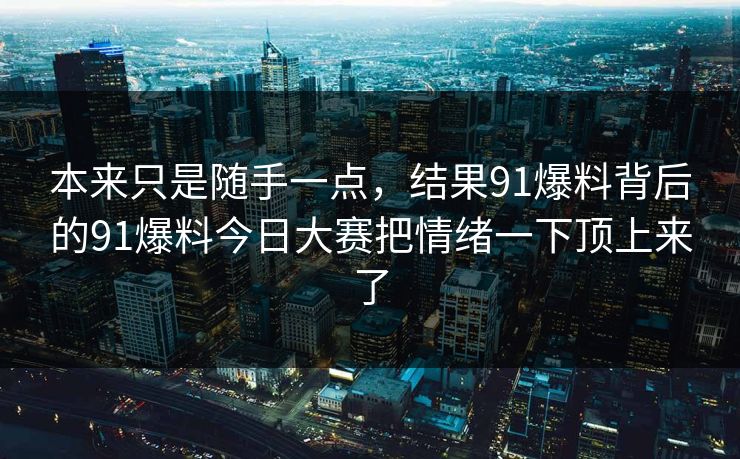 本来只是随手一点,结果91爆料背后的91爆料今日大赛把情绪一下顶上来了