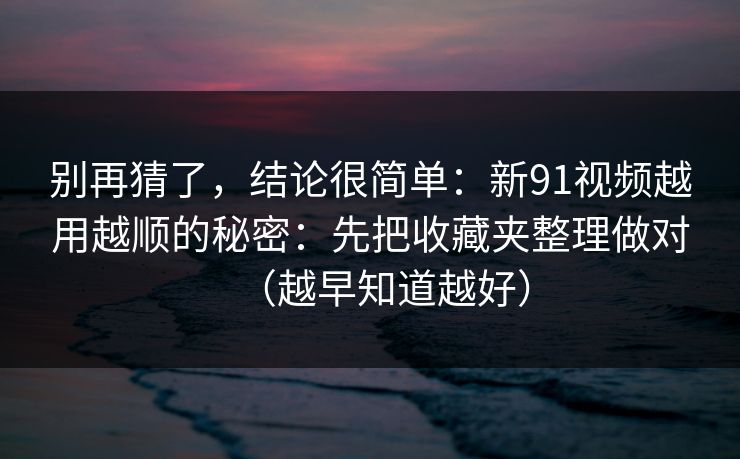 别再猜了,结论很简单:新91视频越用越顺的秘密:先把收藏夹整理做对(越早知道越好)