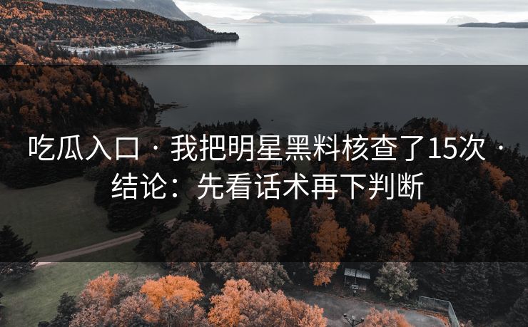 吃瓜入口 · 我把明星黑料核查了15次 · 结论:先看话术再下判断