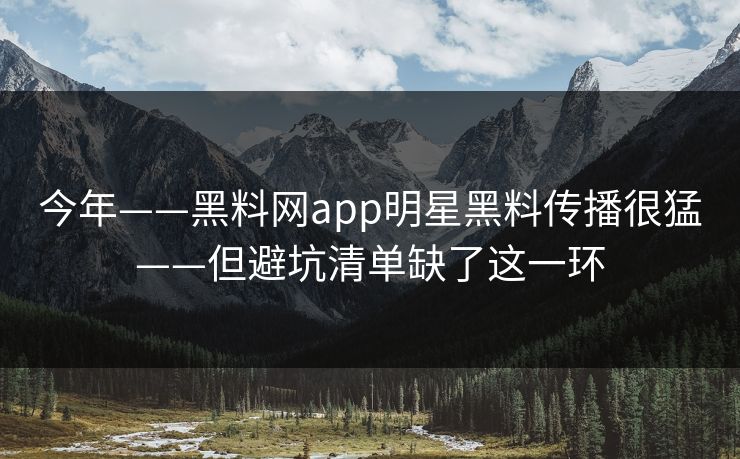今年——黑料网app明星黑料传播很猛——但避坑清单缺了这一环