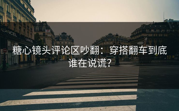 糖心镜头评论区吵翻：穿搭翻车到底谁在说谎？