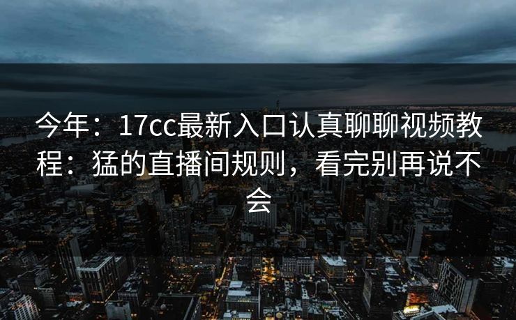 今年:17cc最新入口认真聊聊视频教程:猛的直播间规则,看完别再说不会