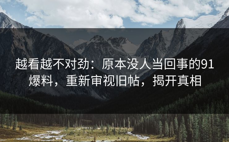 越看越不对劲:原本没人当回事的91爆料,重新审视旧帖,揭开真相