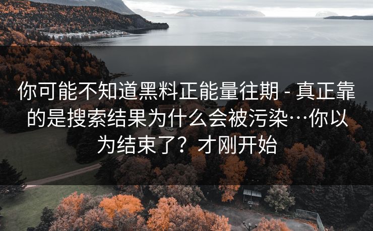 你可能不知道黑料正能量往期 - 真正靠的是搜索结果为什么会被污染…你以为结束了？才刚开始
