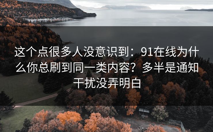 这个点很多人没意识到：91在线为什么你总刷到同一类内容？多半是通知干扰没弄明白
