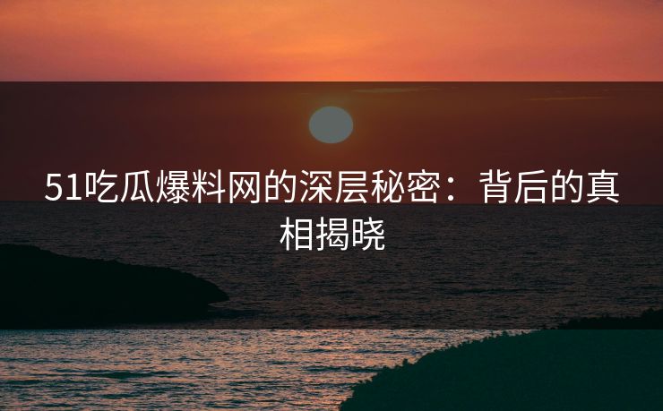 51吃瓜爆料网的深层秘密:背后的真相揭晓