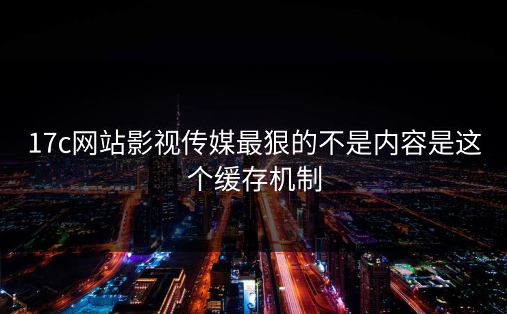 17c网站影视传媒最狠的不是内容是这个缓存机制
