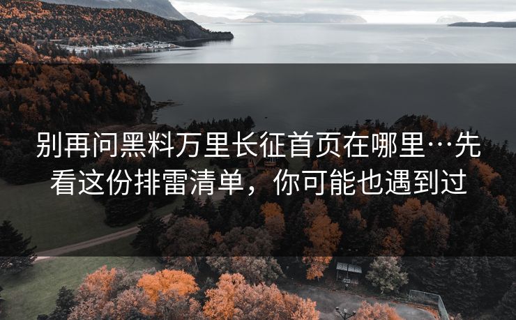 别再问黑料万里长征首页在哪里…先看这份排雷清单，你可能也遇到过
