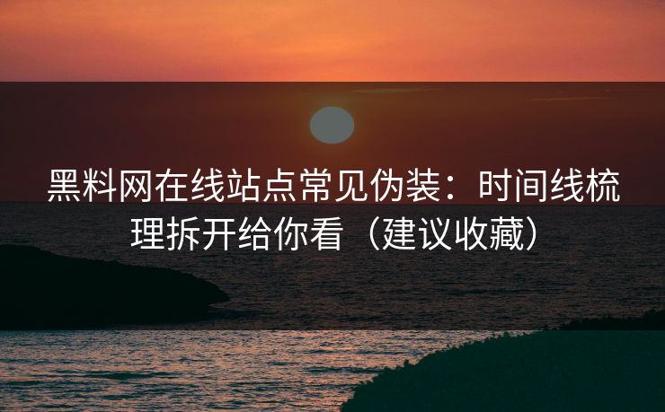 黑料网在线站点常见伪装：时间线梳理拆开给你看（建议收藏）