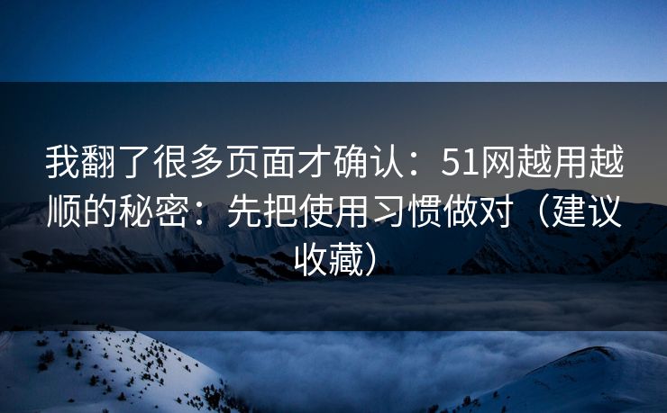 我翻了很多页面才确认：51网越用越顺的秘密：先把使用习惯做对（建议收藏）
