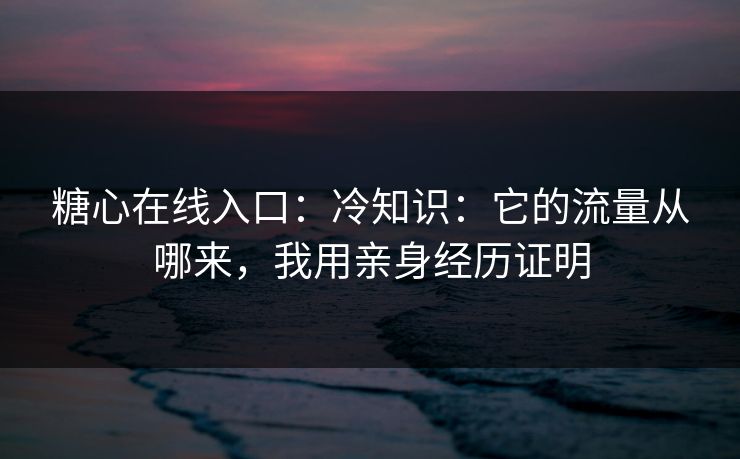 糖心在线入口：冷知识：它的流量从哪来，我用亲身经历证明