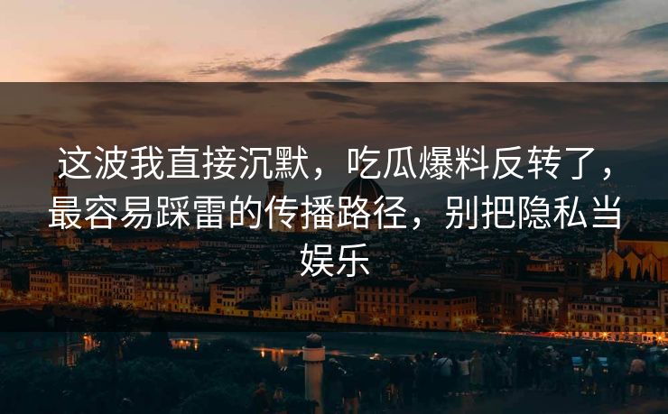 这波我直接沉默,吃瓜爆料反转了,最容易踩雷的传播路径,别把隐私当娱乐