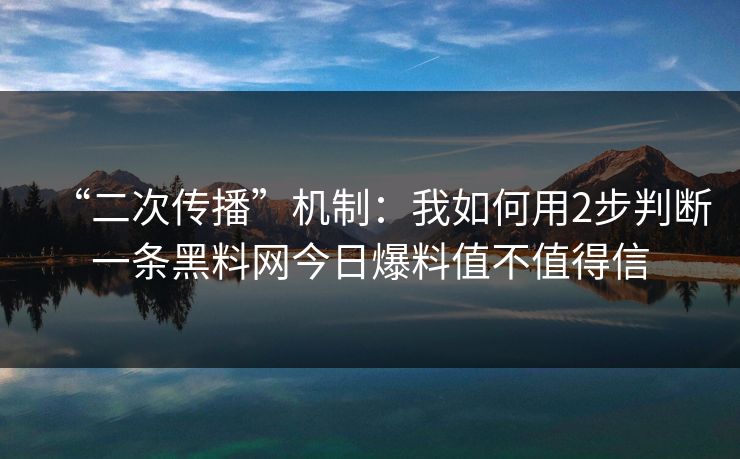 “二次传播”机制：我如何用2步判断一条黑料网今日爆料值不值得信