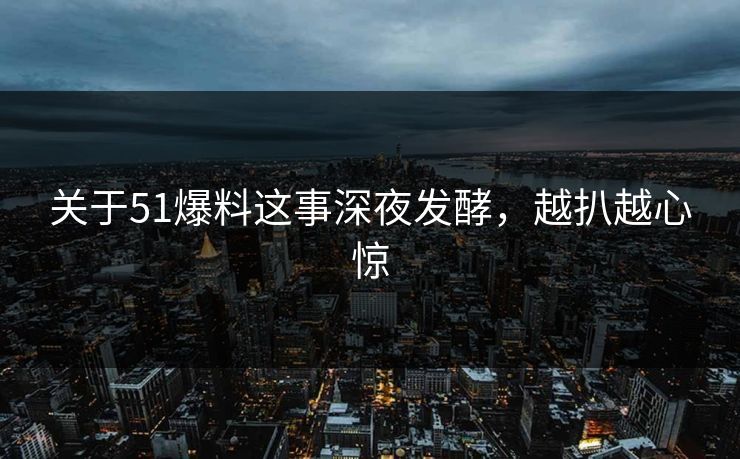 关于51爆料这事深夜发酵，越扒越心惊