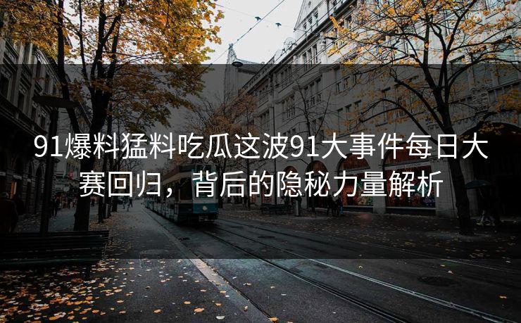 91爆料猛料吃瓜这波91大事件每日大赛回归,背后的隐秘力量解析