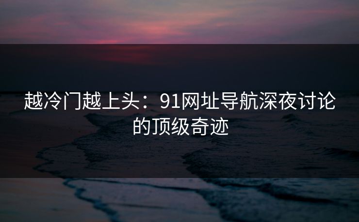 越冷门越上头:91网址导航深夜讨论的顶级奇迹