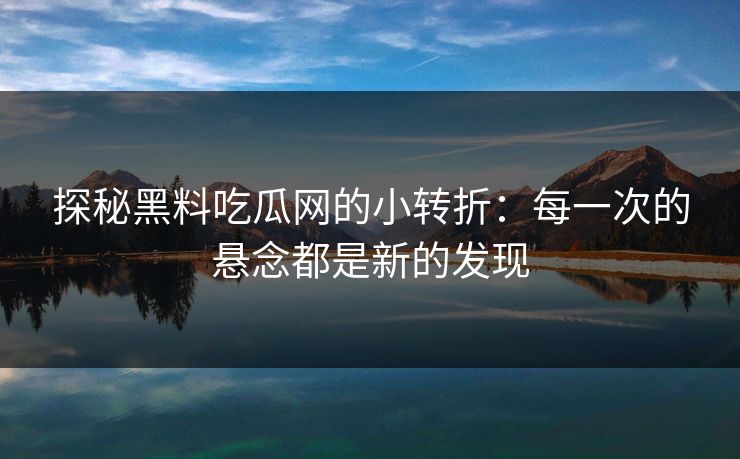 探秘黑料吃瓜网的小转折:每一次的悬念都是新的发现