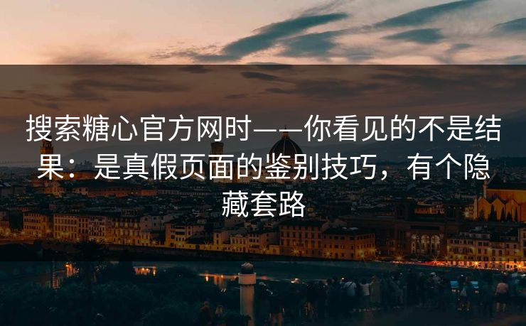 搜索糖心官方网时——你看见的不是结果：是真假页面的鉴别技巧，有个隐藏套路
