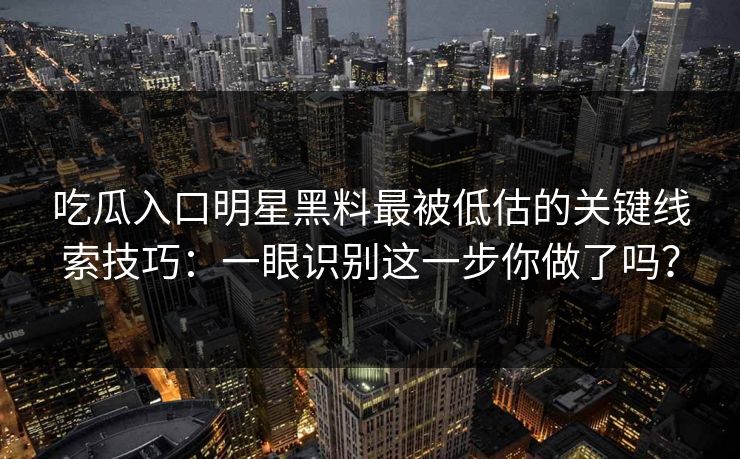 吃瓜入口明星黑料最被低估的关键线索技巧：一眼识别这一步你做了吗？