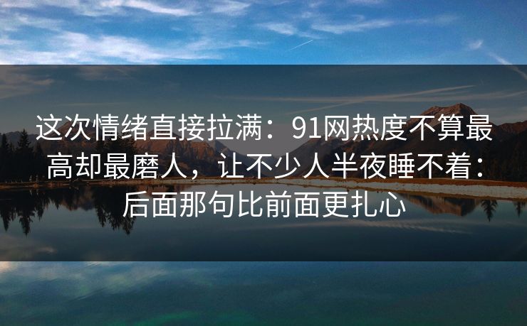 这次情绪直接拉满：91网热度不算最高却最磨人，让不少人半夜睡不着：后面那句比前面更扎心