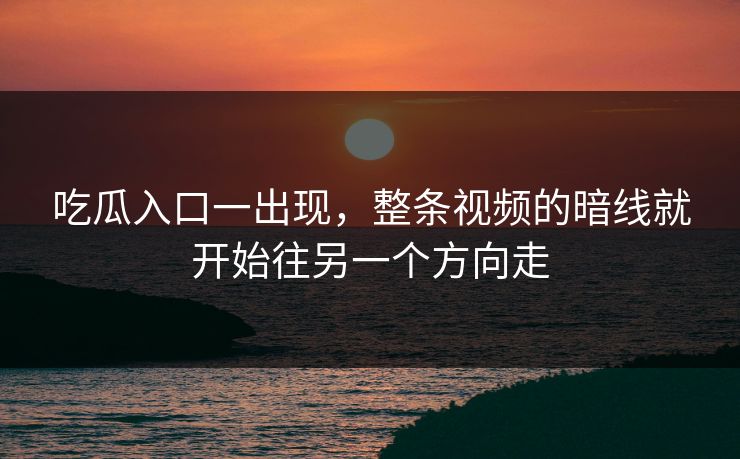 吃瓜入口一出现,整条视频的暗线就开始往另一个方向走
